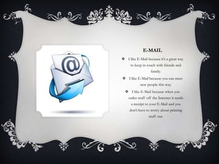 E-MAIL
 I like E-Mail because it’s a great way
     to keep in touch with friends and
                   family.
 I like E-Mail because you can meet
            new people this way.
   I like E-Mail because when you
    order stuff off the Internet it sends
      a receipt to your E-Mail and you
     don’t have to worry about printing
                 stuff out.
 