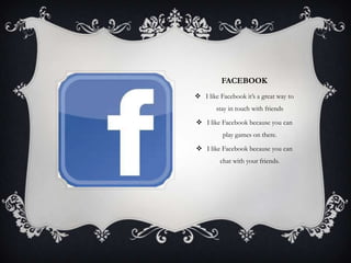 FACEBOOK
 I like Facebook it’s a great way to
        stay in touch with friends

 I like Facebook because you can
          play games on there.

 I like Facebook because you can
         chat with your friends.
 
