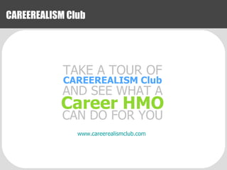 CAREEREALISM Club www.careerealismclub.com TAKE A TOUR OF CAREEREALISM Club AND SEE WHAT A Career HMO CAN DO FOR YOU 