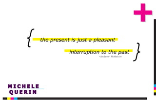 {
                                                   }
          the present is just a pleasant

                     interruption to the past
                                 -Andrew McMahon




MICHELE
QUERIN
 