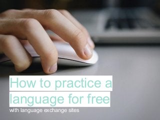 How to practice a
language for free
with language exchange sites
 