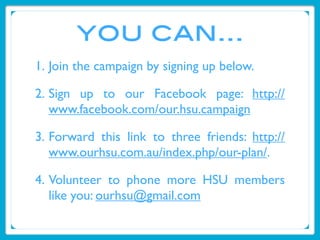 you can...
1. Join the campaign by signing up below.

2. Sign up to our Facebook page: http://
   www.facebook.com/our.hsu...