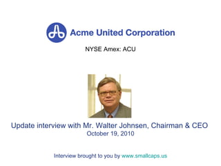 NYSE Amex: ACU Update interview with Mr. Walter Johnsen, Chairman & CEO  October 19, 2010 Interview brought to you by  www.smallcaps.us 