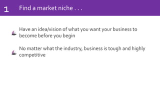 Find a market niche . . .1
Have an idea/vision of what you want your business to
become before you begin
No matter what the industry, business is tough and highly
competitive
 