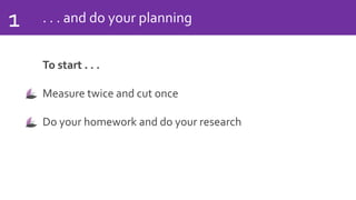 . . . and do your planning1
To start . . .
Measure twice and cut once
Do your homework and do your research
 