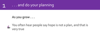. . . and do your planning1
As you grow . . .
You often hear people say hope is not a plan, and that is
very true
 
