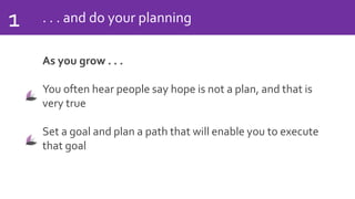 . . . and do your planning1
As you grow . . .
You often hear people say hope is not a plan, and that is
very true
Set a goal and plan a path that will enable you to execute
that goal
 