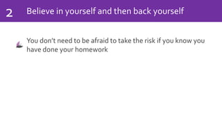 Believe in yourself and then back yourself2
You don’t need to be afraid to take the risk if you know you
have done your homework
 