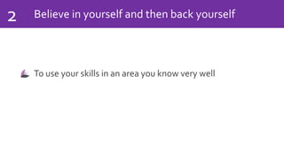 Believe in yourself and then back yourself2
To use your skills in an area you know very well
 
