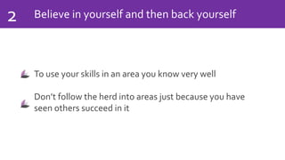 Believe in yourself and then back yourself2
To use your skills in an area you know very well
Don’t follow the herd into areas just because you have
seen others succeed in it
 