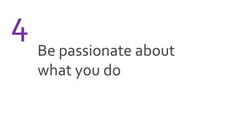 Be passionate about
what you do
4
 