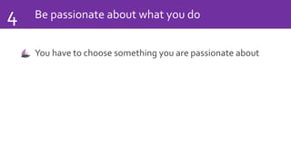 Be passionate about what you do4
You have to choose something you are passionate about
 