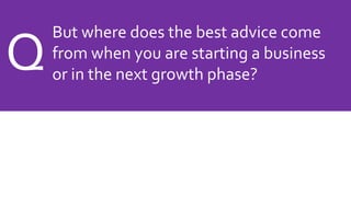 But where does the best advice come
from when you are starting a business
or in the next growth phase?
Q
 