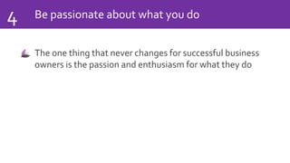 Be passionate about what you do4
The one thing that never changes for successful business
owners is the passion and enthusiasm for what they do
 