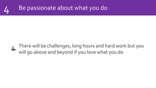 Be passionate about what you do4
There will be challenges, long hours and hard work but you
will go above and beyond if you love what you do
 