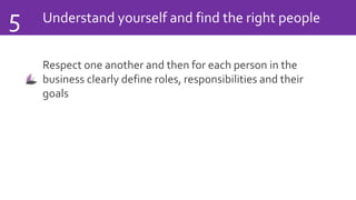 Understand yourself and find the right people5
Respect one another and then for each person in the
business clearly define roles, responsibilities and their
goals
 