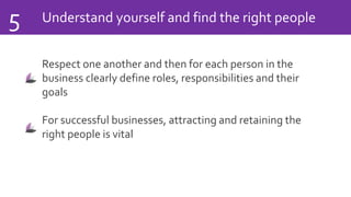 Understand yourself and find the right people5
Respect one another and then for each person in the
business clearly define roles, responsibilities and their
goals
For successful businesses, attracting and retaining the
right people is vital
 