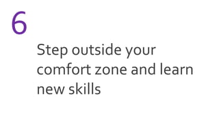 Step outside your
comfort zone and learn
new skills
6
 