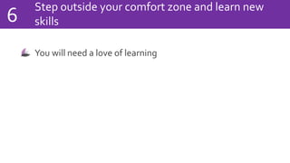 Step outside your comfort zone and learn new
skills6
You will need a love of learning
 
