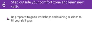 Step outside your comfort zone and learn new
skills6
Be prepared to go to workshops and training sessions to
fill your skill gaps
 