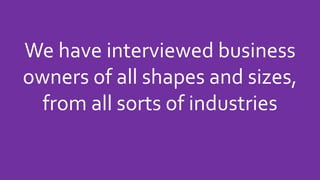 We have interviewed business
owners of all shapes and sizes,
from all sorts of industries
 
