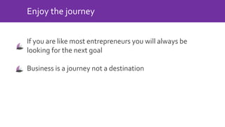 If you are like most entrepreneurs you will always be
looking for the next goal
Business is a journey not a destination
Enjoy the journey
 