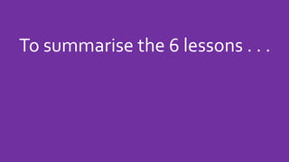 To summarise the 6 lessons . . .
 