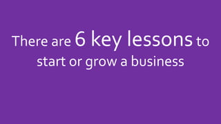 There are 6 key lessonsto
start or grow a business
 