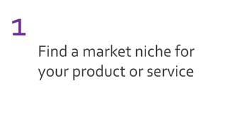 Find a market niche for
your product or service
1
 