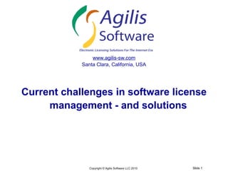 www.agilis-sw.com
            Santa Clara, California, USA




Current challenges in software license
     management - and solutions




               Copyright © Agilis Software LLC 2010   Slide 1
 