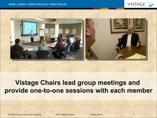 Vistage Chairs lead group meetings and  provide one-to-one sessions with each member The World’s Leading Chief Executive Organization . ©2010 Vistage International.  All rights reserved.  