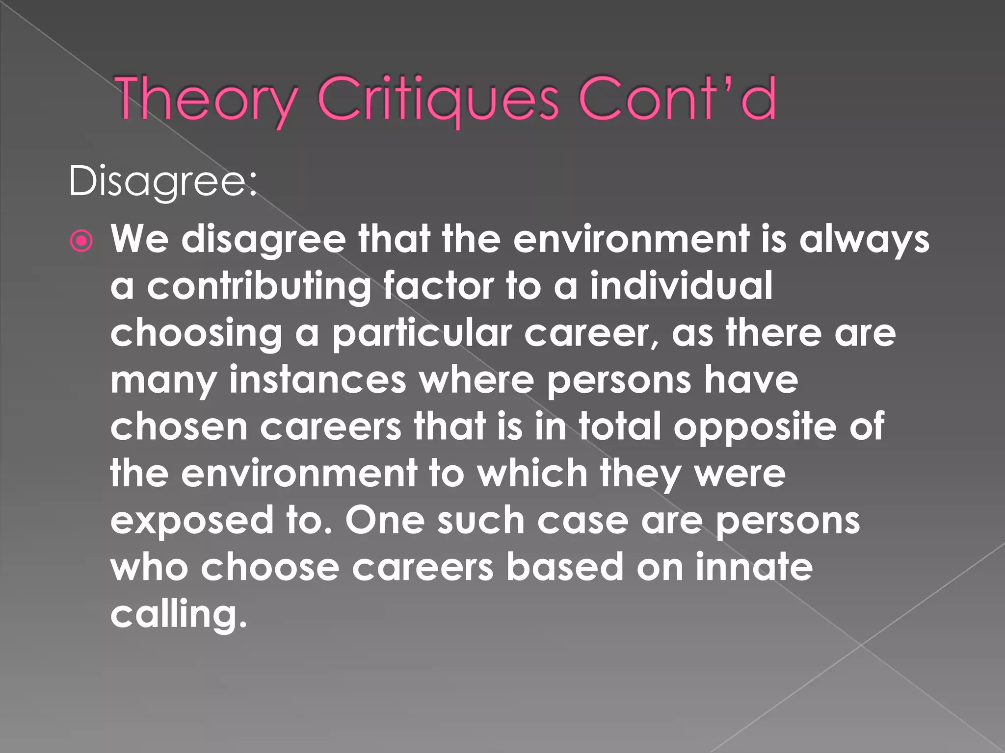 Disagree:
   We disagree that the environment is always
    a contributing factor to a individual
    choosing a particular career, as there are
    many instances where persons have
    chosen careers that is in total opposite of
    the environment to which they were
    exposed to. One such case are persons
    who choose careers based on innate
    calling.
 