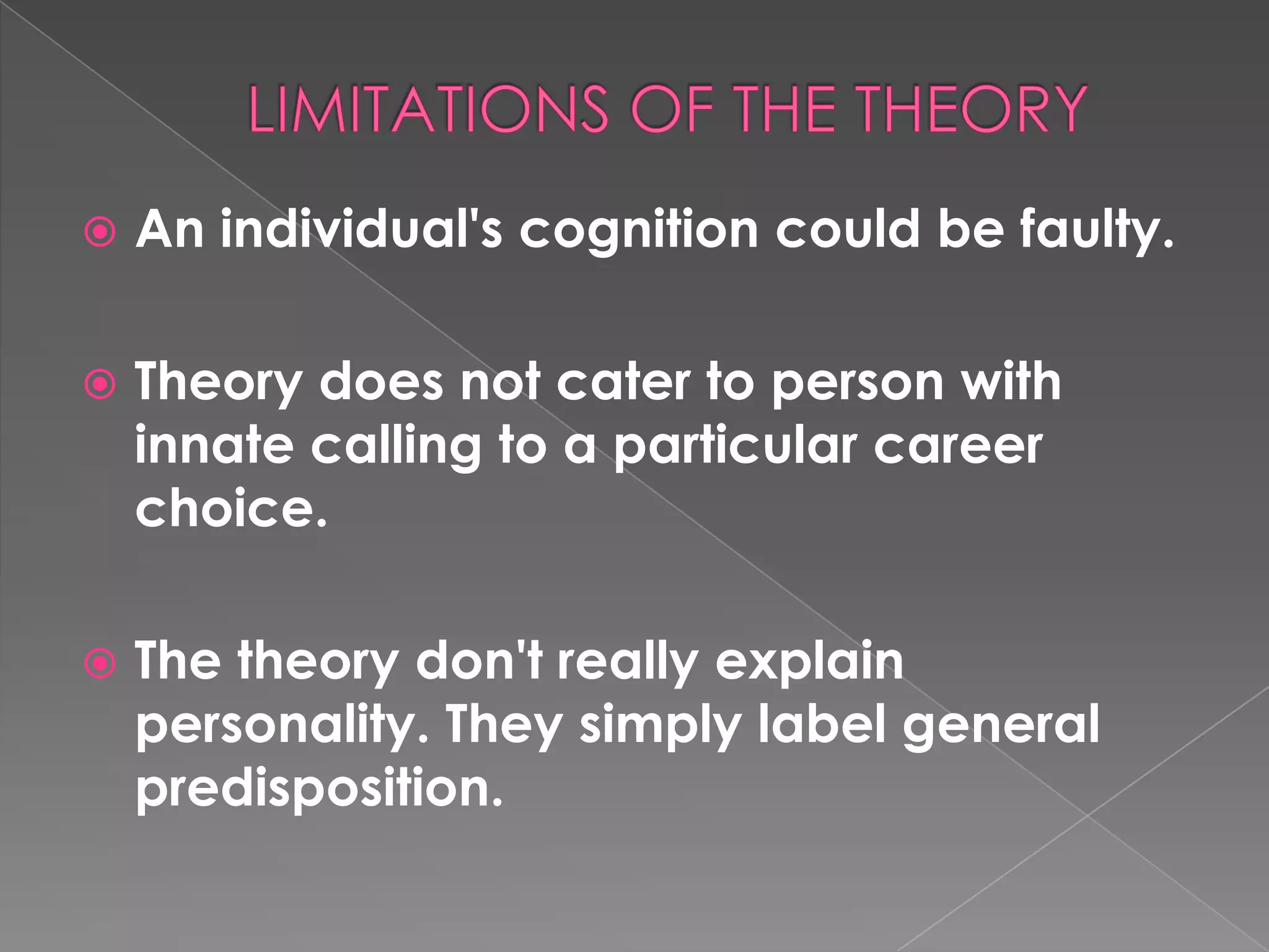    An individual's cognition could be faulty.

   Theory does not cater to person with
    innate calling to a particular career
    choice.

   The theory don't really explain
    personality. They simply label general
    predisposition.
 