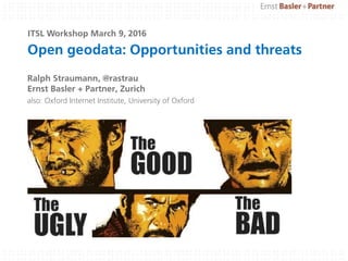 Open geodata: Opportunities and threats
Ralph Straumann, @rastrau
Ernst Basler + Partner, Zurich
also: Oxford Internet Institute, University of Oxford
ITSL Workshop March 9, 2016
 