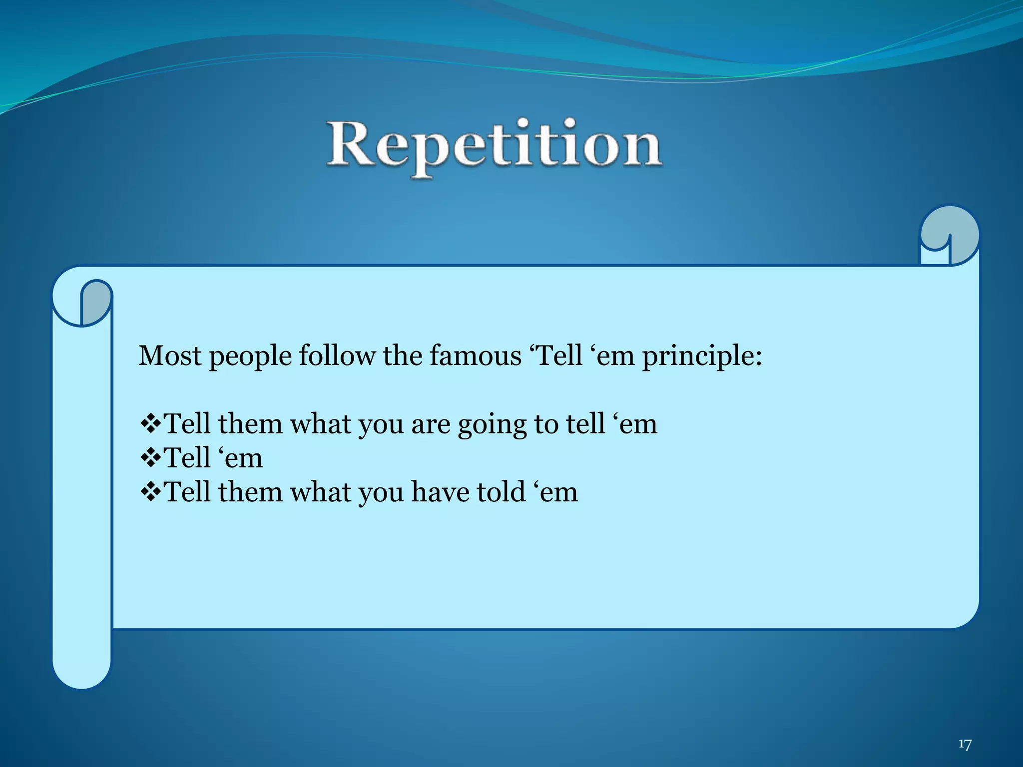 Most people follow the famous ‘Tell ‘em principle: 
Tell them what you are going to tell ‘em 
Tell ‘em 
Tell them what you have told ‘em 
17 
 