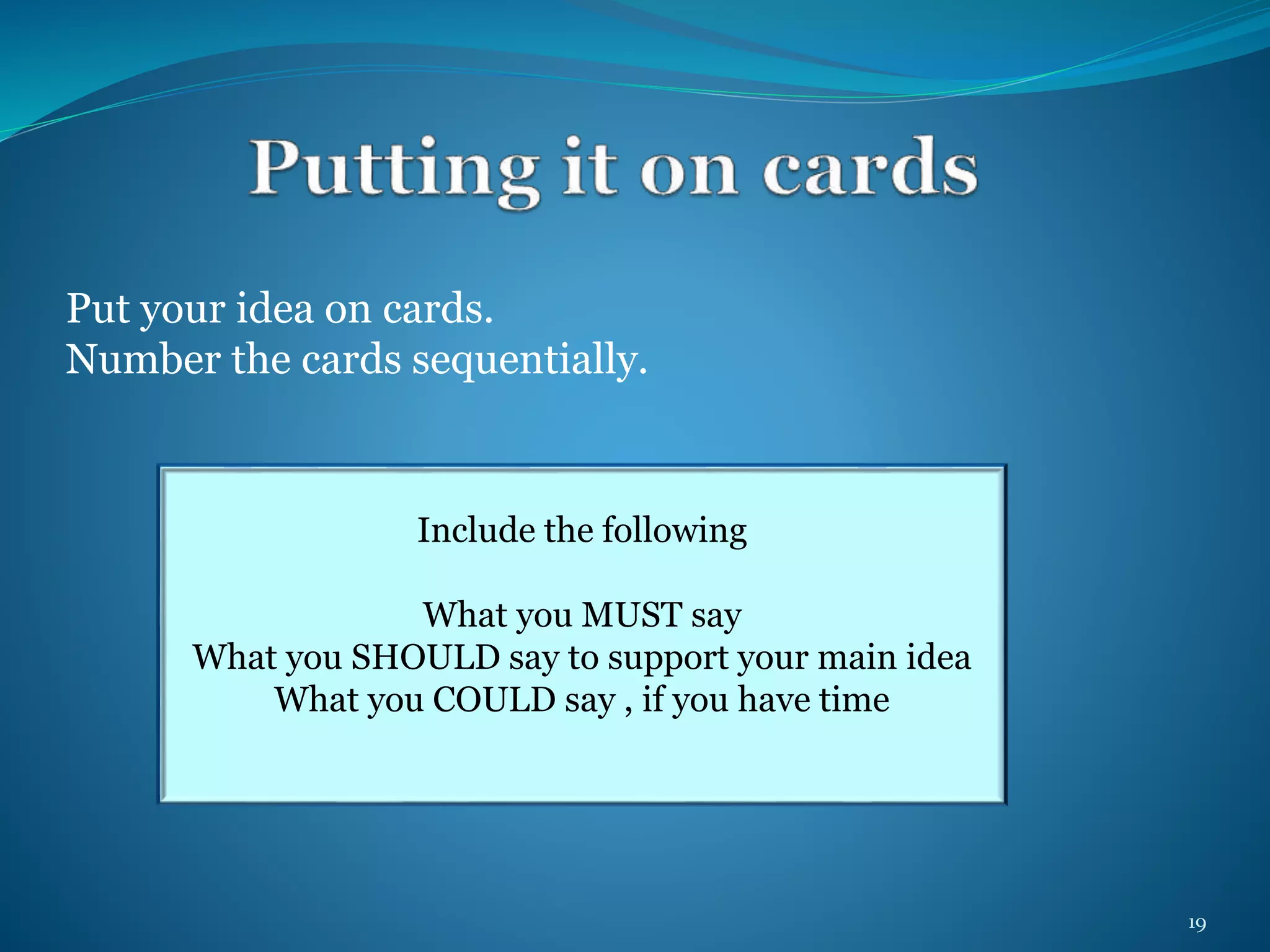 Put your idea on cards. 
Number the cards sequentially. 
Include the following 
What you MUST say 
What you SHOULD say to support your main idea 
What you COULD say , if you have time 
19 
 