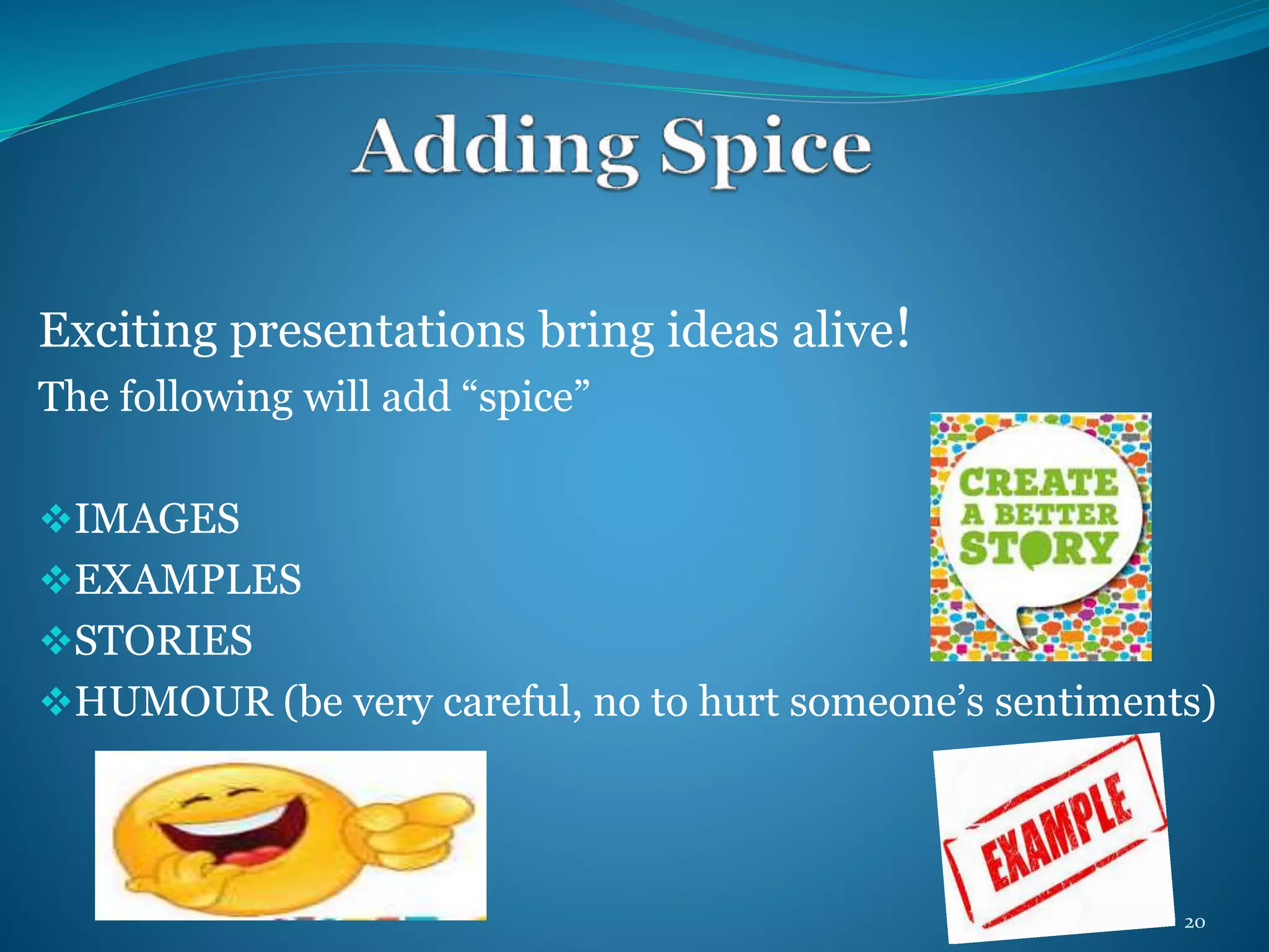 Exciting presentations bring ideas alive! 
The following will add “spice” 
IMAGES 
EXAMPLES 
STORIES 
HUMOUR (be very careful, no to hurt someone’s sentiments) 
20 
 