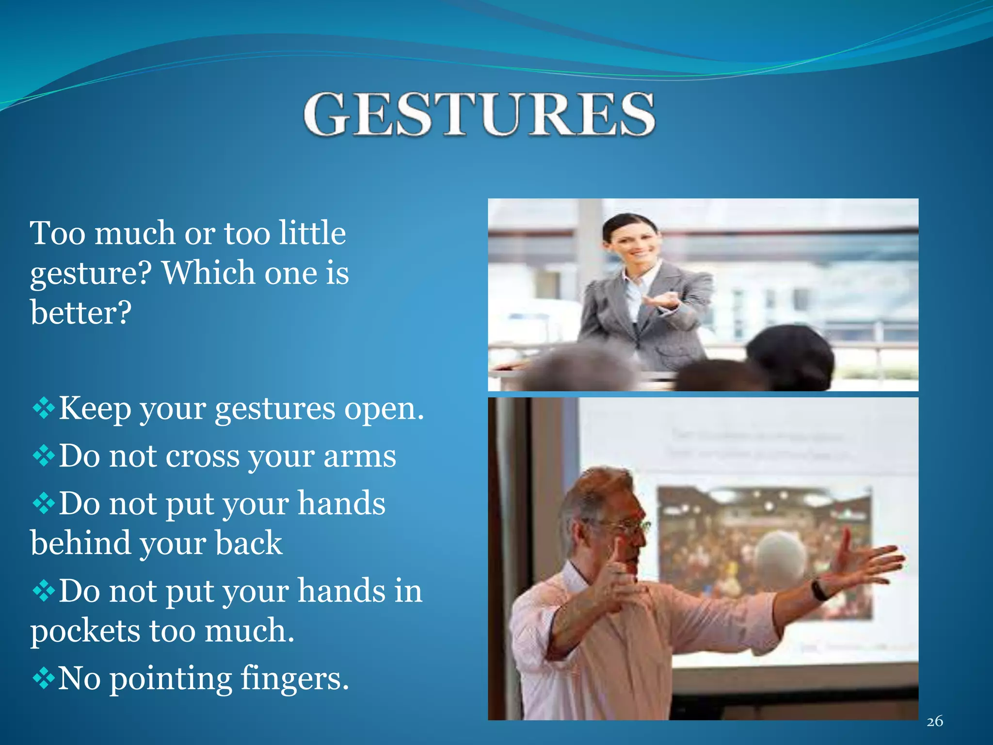 Too much or too little 
gesture? Which one is 
better? 
Keep your gestures open. 
Do not cross your arms 
Do not put your hands 
behind your back 
Do not put your hands in 
pockets too much. 
No pointing fingers. 
26 
 