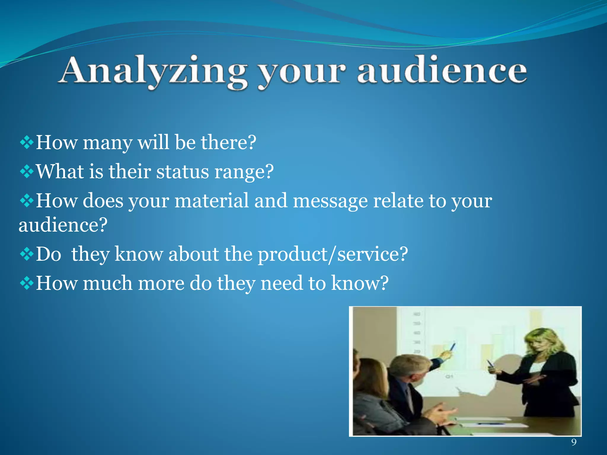 How many will be there? 
What is their status range? 
How does your material and message relate to your 
audience? 
Do they know about the product/service? 
How much more do they need to know? 
9 
 