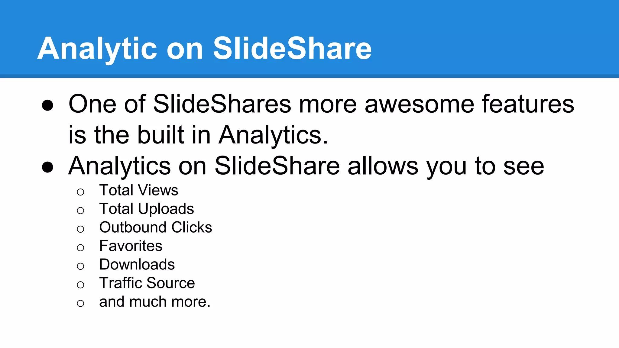 Analytic on SlideShare
● One of SlideShares more awesome features
is the built in Analytics.
● Analytics on SlideShare allows you to see
o Total Views
o Total Uploads
o Outbound Clicks
o Favorites
o Downloads
o Traffic Source
o and much more.
 