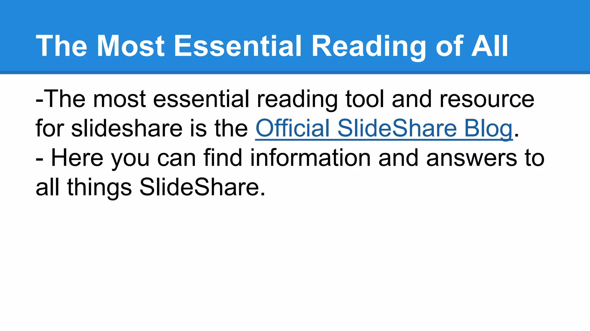 The Most Essential Reading of All
-The most essential reading tool and resource
for slideshare is the Official SlideShare Blog.
- Here you can find information and answers to
all things SlideShare.
 