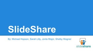 SlideShare
By: Michael Hopson, Sarah Lilly, Jonte Major, Shelby Wagner
 