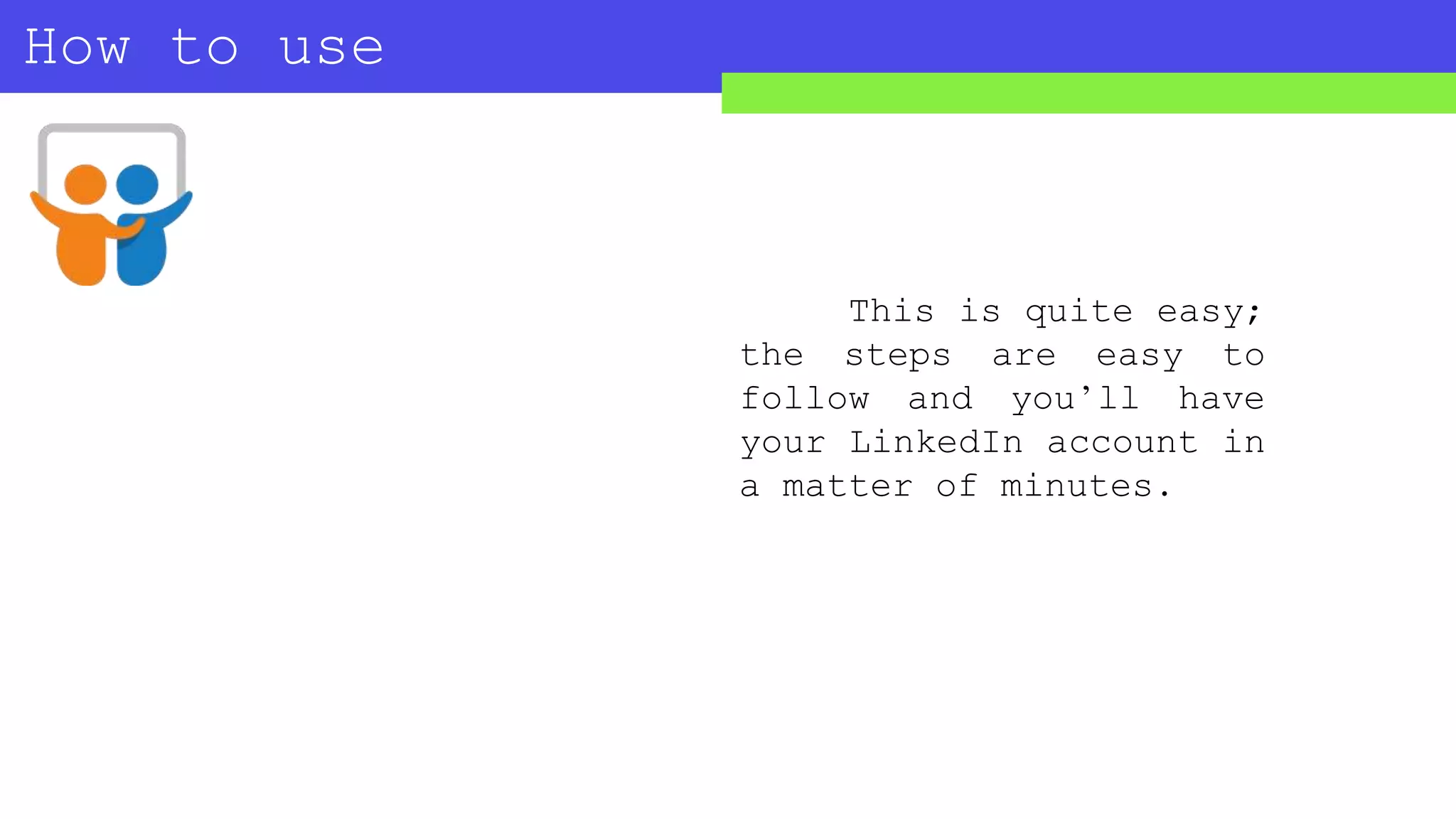 How to use
SLIDESHARE?
This is quite easy;
the steps are easy to
follow and you’ll have
your LinkedIn account in
a matter of minutes.
 