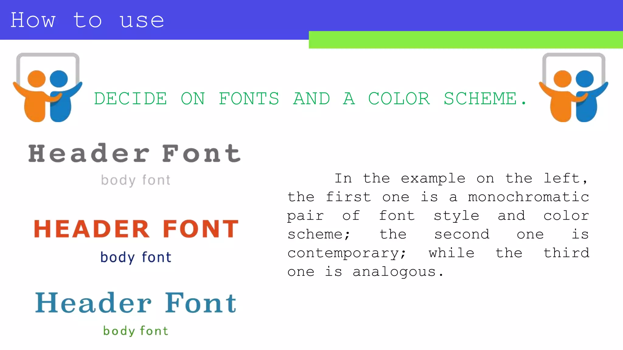 How to use
SLIDESHARE?
In the example on the left,
the first one is a monochromatic
pair of font style and color
scheme; the second one is
contemporary; while the third
one is analogous.
DECIDE ON FONTS AND A COLOR SCHEME.
 