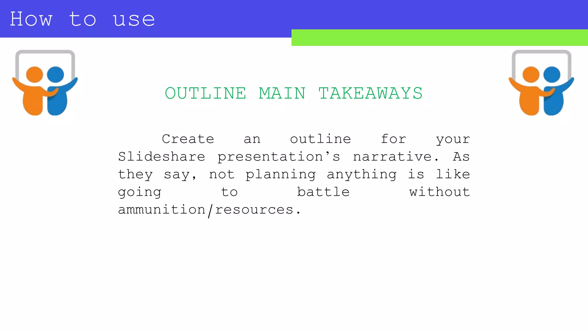 How to use
SLIDESHARE?
Create an outline for your
Slideshare presentation’s narrative. As
they say, not planning anything is like
going to battle without
ammunition/resources.
OUTLINE MAIN TAKEAWAYS
 