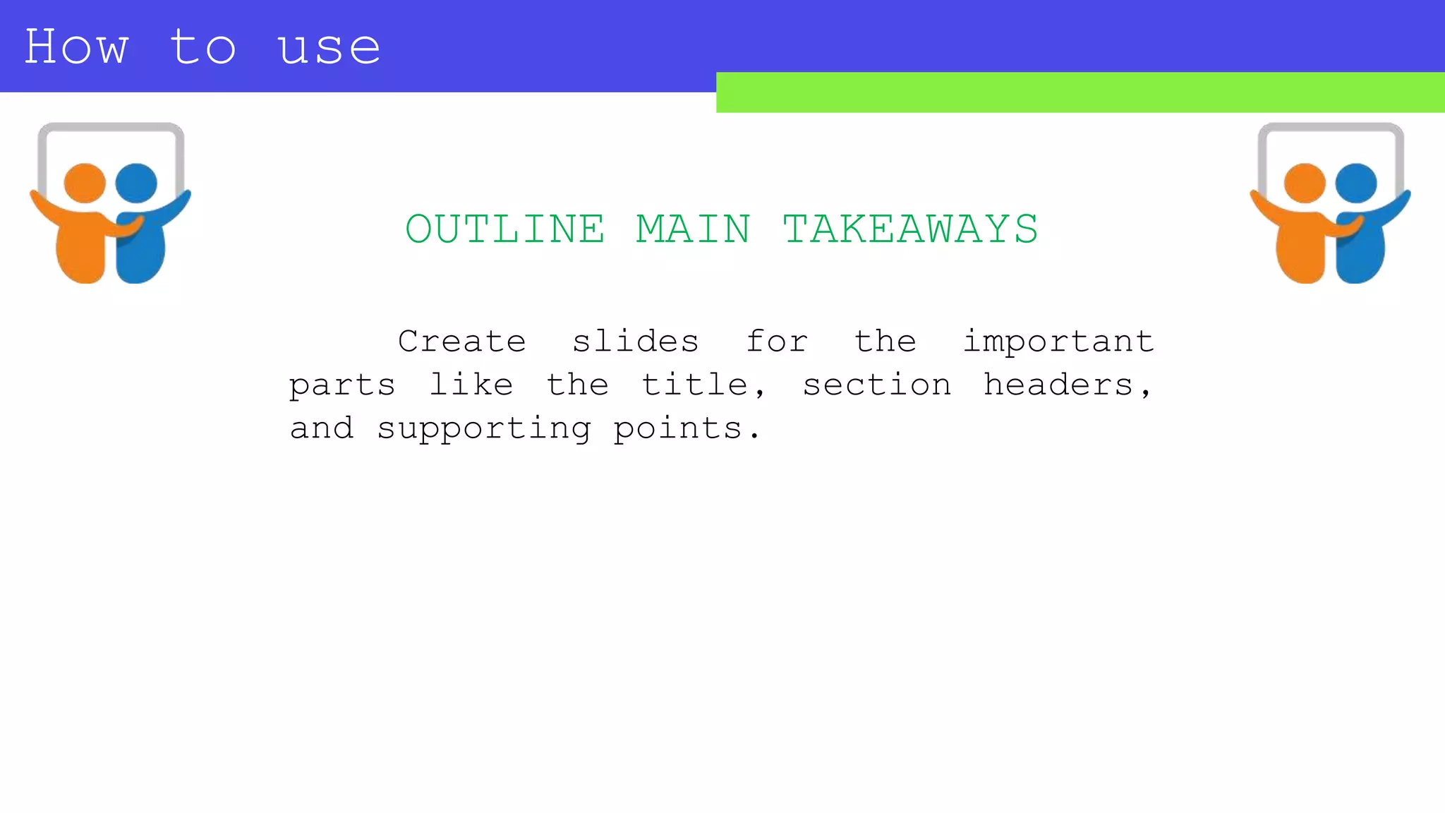 How to use
SLIDESHARE?
Create slides for the important
parts like the title, section headers,
and supporting points.
OUTLINE MAIN TAKEAWAYS
 