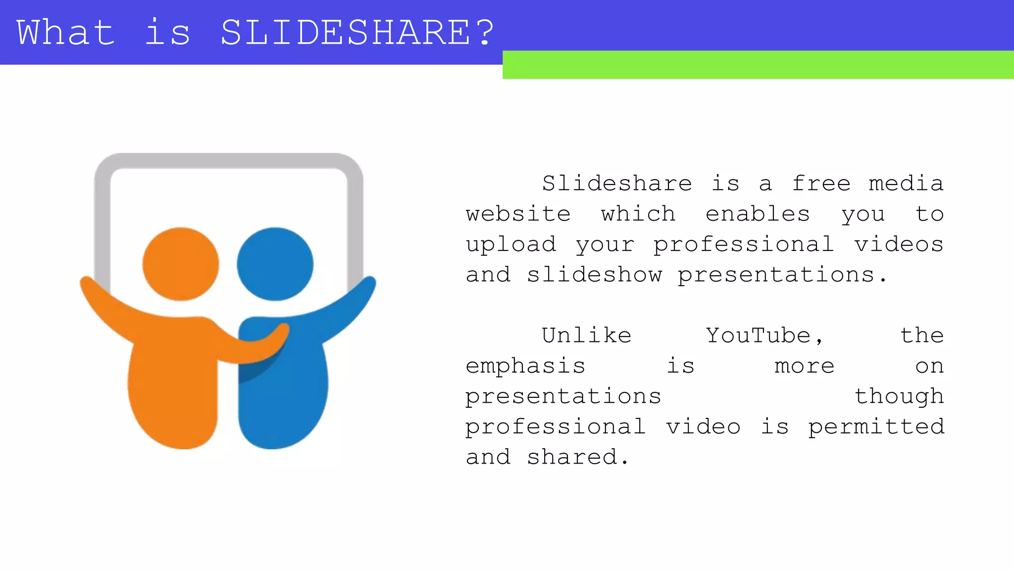 What is SLIDESHARE?
Slideshare is a free media
website which enables you to
upload your professional videos
and slideshow presentations.
Unlike YouTube, the
emphasis is more on
presentations though
professional video is permitted
and shared.
 