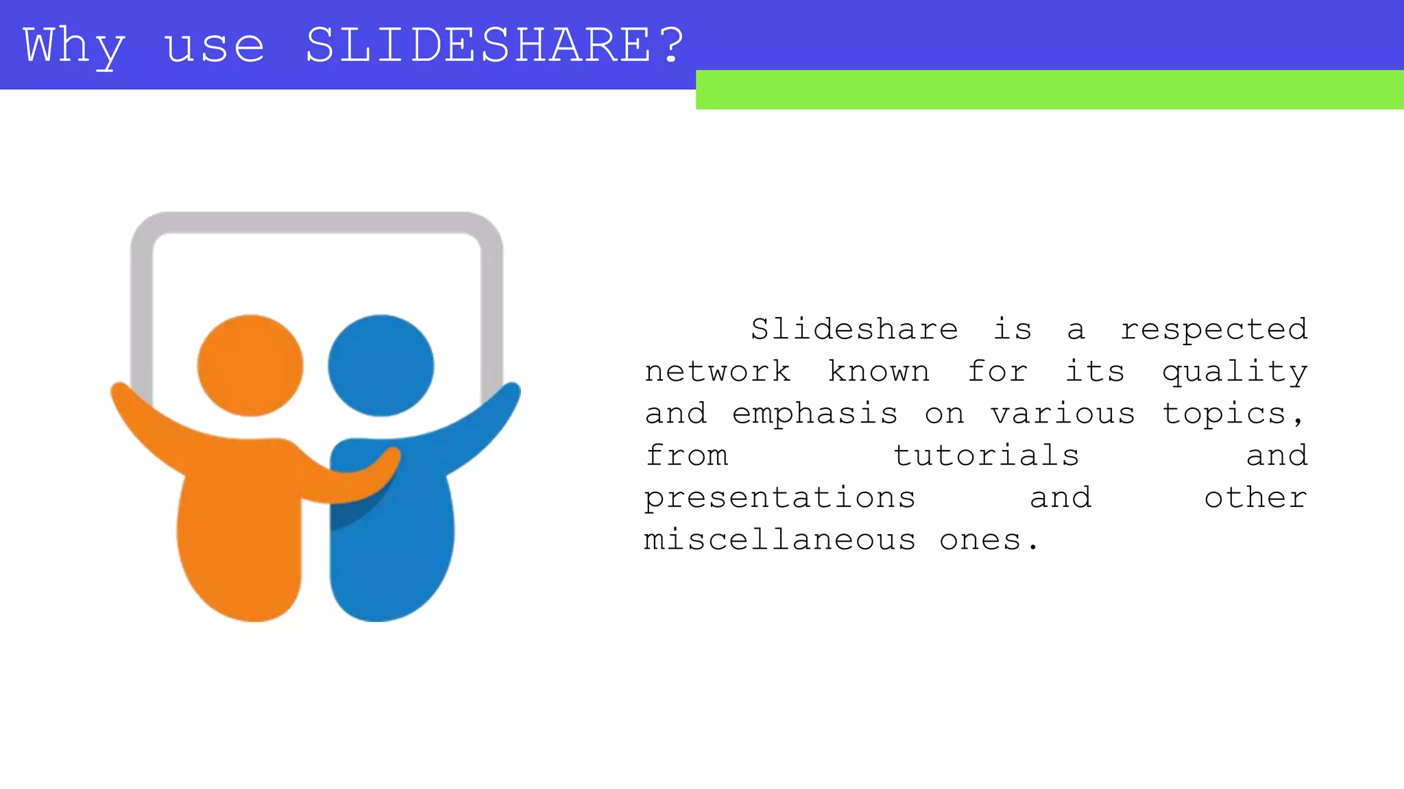 Why use SLIDESHARE?
Slideshare is a respected
network known for its quality
and emphasis on various topics,
from tutorials and
presentations and other
miscellaneous ones.
 