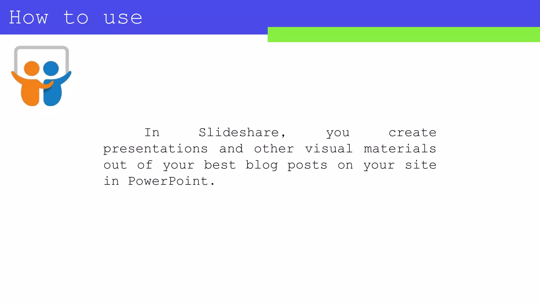 How to use
SLIDESHARE?
In Slideshare, you create
presentations and other visual materials
out of your best blog posts on your site
in PowerPoint.
 