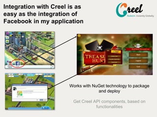 Integration with Creel is as
easy as the integration of
Facebook in my application
Works with NuGet technology to package
and deploy
Get Creel API components, based on
functionalities
 